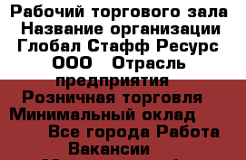 Рабочий торгового зала › Название организации ­ Глобал Стафф Ресурс, ООО › Отрасль предприятия ­ Розничная торговля › Минимальный оклад ­ 28 000 - Все города Работа » Вакансии   . Московская обл.,Бронницы г.